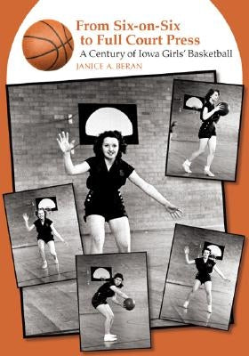 From Six-On-Six to Full Court Press: A Century of Iowa Girls' Basketball by Beran, Janice A.