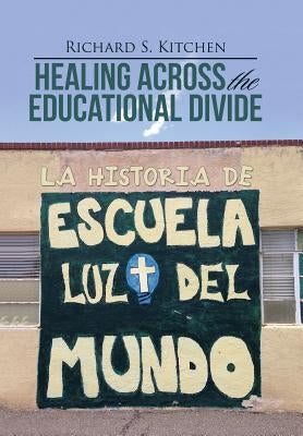 Healing Across the Educational Divide: La Historia de Escuela Luz del Mundo by Kitchen, Richard S.