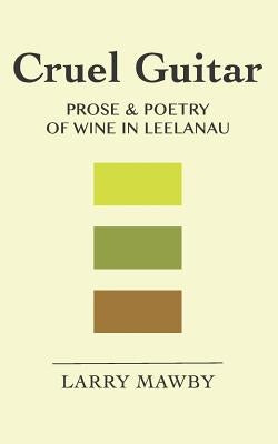 Cruel Guitar: Prose & Poetry of Wine in Leelanau by Mawby, Larry