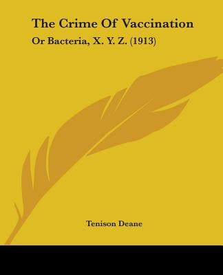 The Crime Of Vaccination: Or Bacteria, X. Y. Z. (1913) by Deane, Tenison