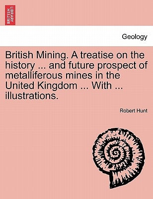 British Mining. A treatise on the history ... and future prospect of metalliferous mines in the United Kingdom ... With ... illustrations. by Hunt, Robert