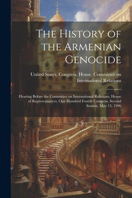 The History of the Armenian Genocide: Hearing Before the Committee on International Relations, House of Representatives, One Hundred Fourth Congress, by United States Congress House Commi