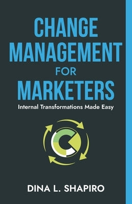 Change Management for Marketers: Internal Transformations Made Easy by Shapiro, Dina L.