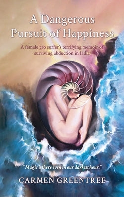 A Dangerous Pursuit of Happiness: A female pro surfer's terrifying memoir of surviving abduction in India by Greentree, Carmen
