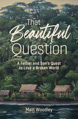 That Beautiful Question: A Father and Son's Quest to Love a Broken World by Woodley, Matt