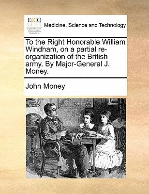 To the Right Honorable William Windham, on a partial re-organization of the British army. By Major-General J. Money. by Money, John
