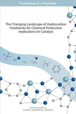 The Changing Landscape of Hydrocarbon Feedstocks for Chemical Production: Implications for Catalysis: Proceedings of a Workshop by National Academies of Sciences Engineeri