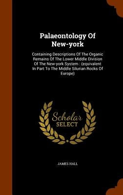 Palaeontology Of New-york: Containing Descriptions Of The Organic Remains Of The Lower Middle Division Of The New-york System: (equivalent In Par by Hall, James