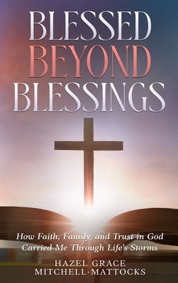 Blessed Beyond Blessings: How Faith, Family, and Trust in God Carried Me Through Life's Storms by Mitchell-Mattocks, Hazel Grace