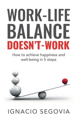 Work-Life Balance Doesn't Work: How to achieve happiness and well-being in 5 steps by Segovia, Ignacio