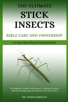 The Ultimate Stick Insects Bible Care and Ownership: The Beginner's Guide to Stick Insects - Housing, Feeding, Molting, Breeding, Species Varieties & by Barkley, Teresa