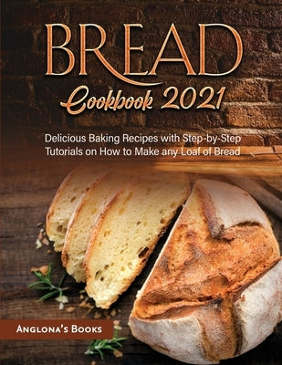 Bread Cookbook 2021: Delicious Baking Recipes with Step-by-Step Tutorials on How to Make any Loaf of Bread by Anglona's Books