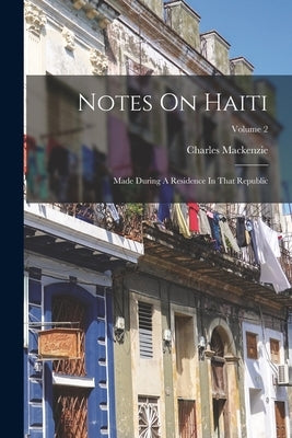 Notes On Haiti: Made During A Residence In That Republic; Volume 2 by MacKenzie, Charles
