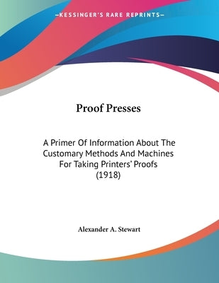 Proof Presses: A Primer Of Information About The Customary Methods And Machines For Taking Printers' Proofs (1918) by Stewart, Alexander A.