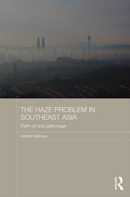 The Haze Problem in Southeast Asia: Palm Oil and Patronage by Varkkey, Helena