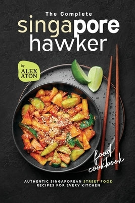 The Complete Singapore Hawker Food Cookbook: Authentic Singaporean Street Food Recipes for Every Kitchen by Aton, Alex
