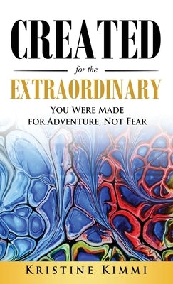 Created for the Extraordinary: You Were Made for Adventure, Not Fear by Kimmi, Kristine