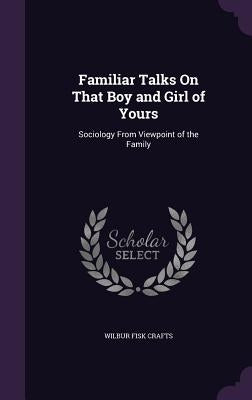 Familiar Talks On That Boy and Girl of Yours: Sociology From Viewpoint of the Family by Crafts, Wilbur Fisk