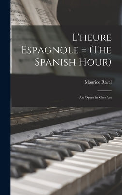 L'heure Espagnole = (The Spanish Hour): An Opera in one Act by Ravel, Maurice