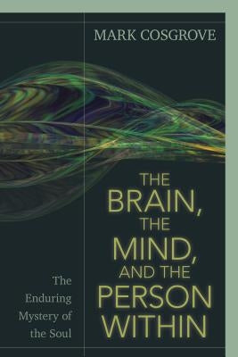 The Brain, the Mind, and the Person Within: The Enduring Mystery of the Soul by Cosgrove, Mark