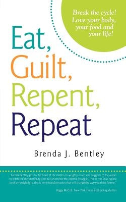 Eat, Guilt, Repent, Repeat: Break the Cycle! Love Your Body, Your Food and Your Life! by Bentley, Brenda J.