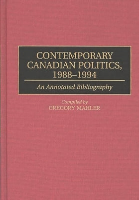 Contemporary Canadian Politics, 1988-1994: An Annotated Bibliography by Mahler, Gregory