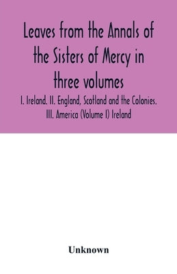 Leaves from the Annals of the Sisters of Mercy in three volumes: I. Ireland. II. England, Scotland and the Colonies. III. America (Volume I) Ireland by Unknown
