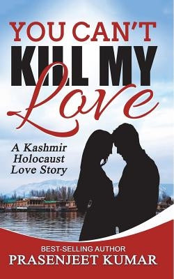 You Can't Kill My Love: A Kashmir Holocaust Love Story by Kumar, Prasenjeet