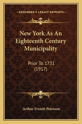 New York As An Eighteenth Century Municipality: Prior To 1731 (1917) by Peterson, Arthur Everett