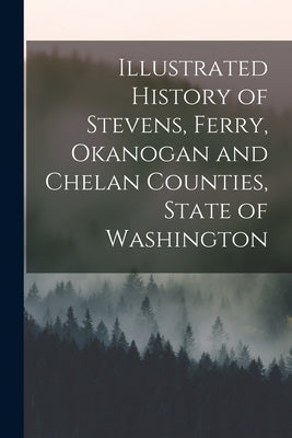 Illustrated History of Stevens, Ferry, Okanogan and Chelan Counties, State of Washington by Anonymous