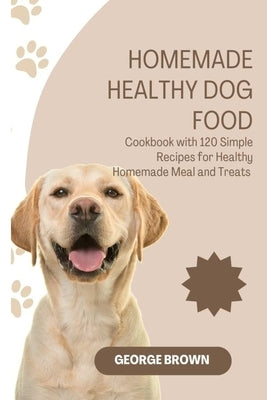 Homemade Healthy dog food: Cookbook with 120 Simple Recipes for Healthy Homemade Meals and Treat by Brown, George