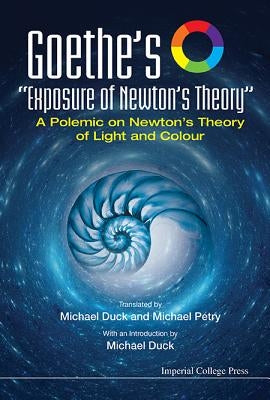 Goethe's Exposure of Newton's Theory: A Polemic on Newton's Theory of Light and Colour by Duck, Michael John