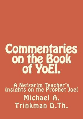 Commentaries on the Book of YoEl.: A Netzarim Teacher's Insights on the Prophet Joel by Trinkman D. Th, Michael a.