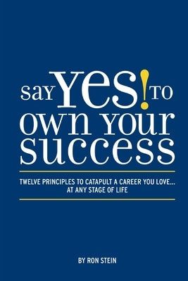 Say Yes to Own Your Success: Twelve Principles to Catapult a Career You Love...at Any Stage of Life by Stein, Ron