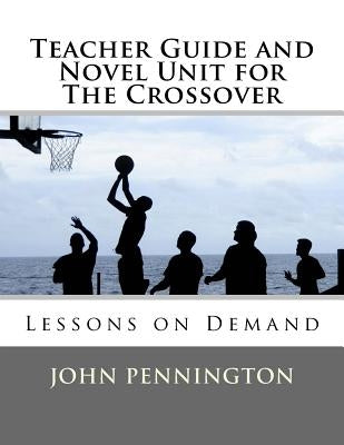 Teacher Guide and Novel Unit for The Crossover: Lessons on Demand by Pennington, John