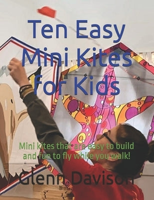 Ten Easy Mini Kites for Kids: Mini kites that are easy to build and fun to fly while you walk! by Davison Ma, Glenn
