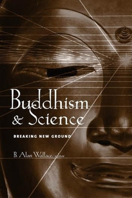 Buddhism & Science: Breaking New Ground by Wallace, B. Alan