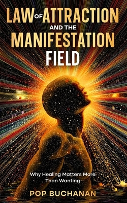 Law of Attraction and the Manifestation Field: Why Healing Matters More Than Wanting by Buchanan, Pop