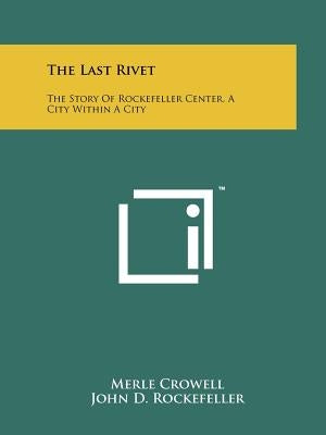 The Last Rivet: The Story Of Rockefeller Center, A City Within A City by Crowell, Merle