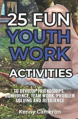 25 Fun Youth Work Activities: To develop friendships, confidence, team work, communication & problem solving skills by Cameron, Kenny
