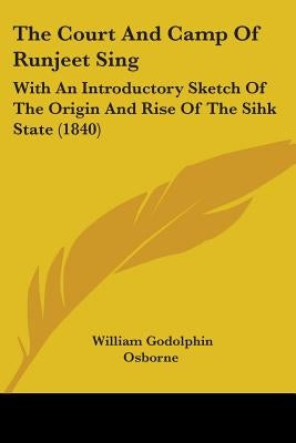 The Court And Camp Of Runjeet Sing: With An Introductory Sketch Of The Origin And Rise Of The Sihk State (1840) by Osborne, William Godolphin