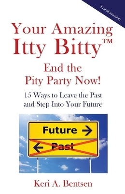 Your Amazing Itty Bitty(TM) End the Pity Party Now!: 15 Ways to Leave the Past and Step Into Your Future by Bentsen, Keri A.