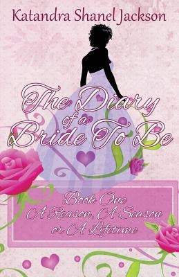 The Diary of a Bride to Be Book 1: A Reason, a Season or a Lifetime by Jackson, Katandra Shanel