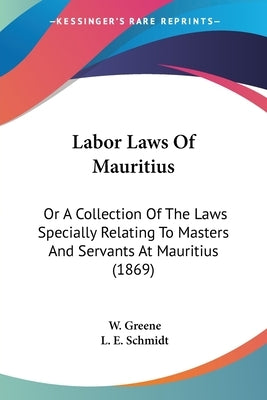 Labor Laws Of Mauritius: Or A Collection Of The Laws Specially Relating To Masters And Servants At Mauritius (1869) by Greene, W.
