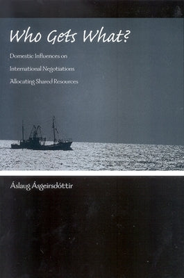 Who Gets What?: Domestic Influences on International Negotiations Allocating Shared Resources by Ásgeirsdóttir, Áslaug