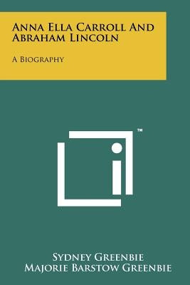 Anna Ella Carroll And Abraham Lincoln: A Biography by Greenbie, Sydney