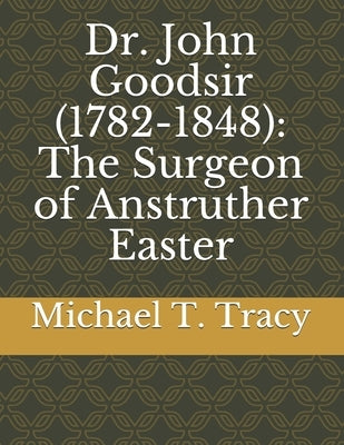 Dr. John Goodsir (1782-1848): The Surgeon of Anstruther Easter by Tracy, Michael T.