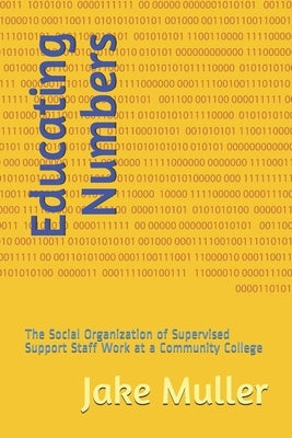 Educating Numbers: The Social Organization of Supervised Support Staff Work at a Community College by Muller, Jake