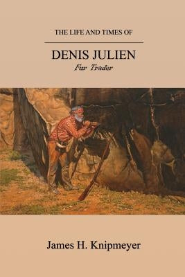 The Life and Times of Denis Julien: Fur Trader by Knipmeyer, James H.