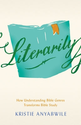 Literarily: How Understanding Bible Genres Transforms Bible Study by Anyabwile, Kristie